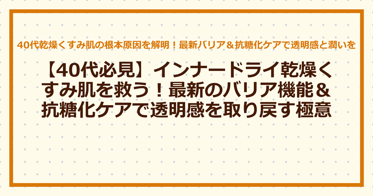【40代必見】インナードライ乾燥くすみ肌を救う!最新のバリア機能&抗糖化ケアで透明感を取り戻す極意