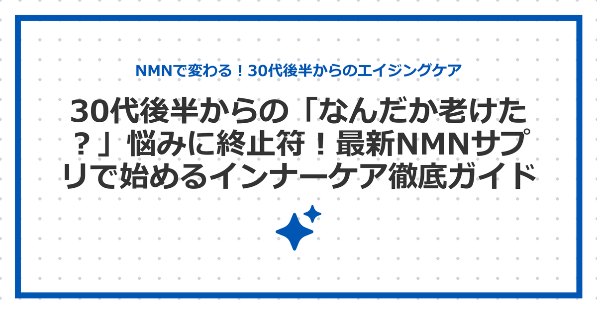 30代後半からの「なんだか老けた？」悩みに終止符！最新NMNサプリで始めるインナーケア徹底ガイド