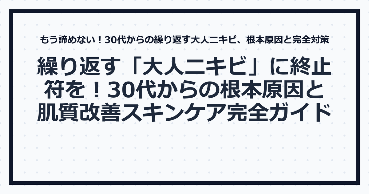 繰り返す「大人ニキビ」に終止符を!30代からの根本原因と肌質改善スキンケア完全ガイド