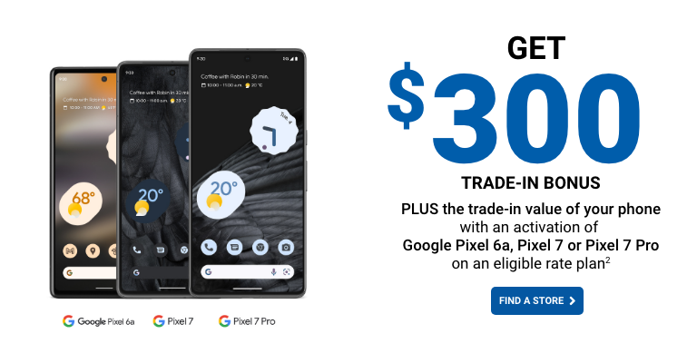 Get $300 Trade-in bonus plus the trade-in value of your phone with an activation of Google Pixel 6a, Pixel 7 or Pixel 7 Pro on an eligible rate plan