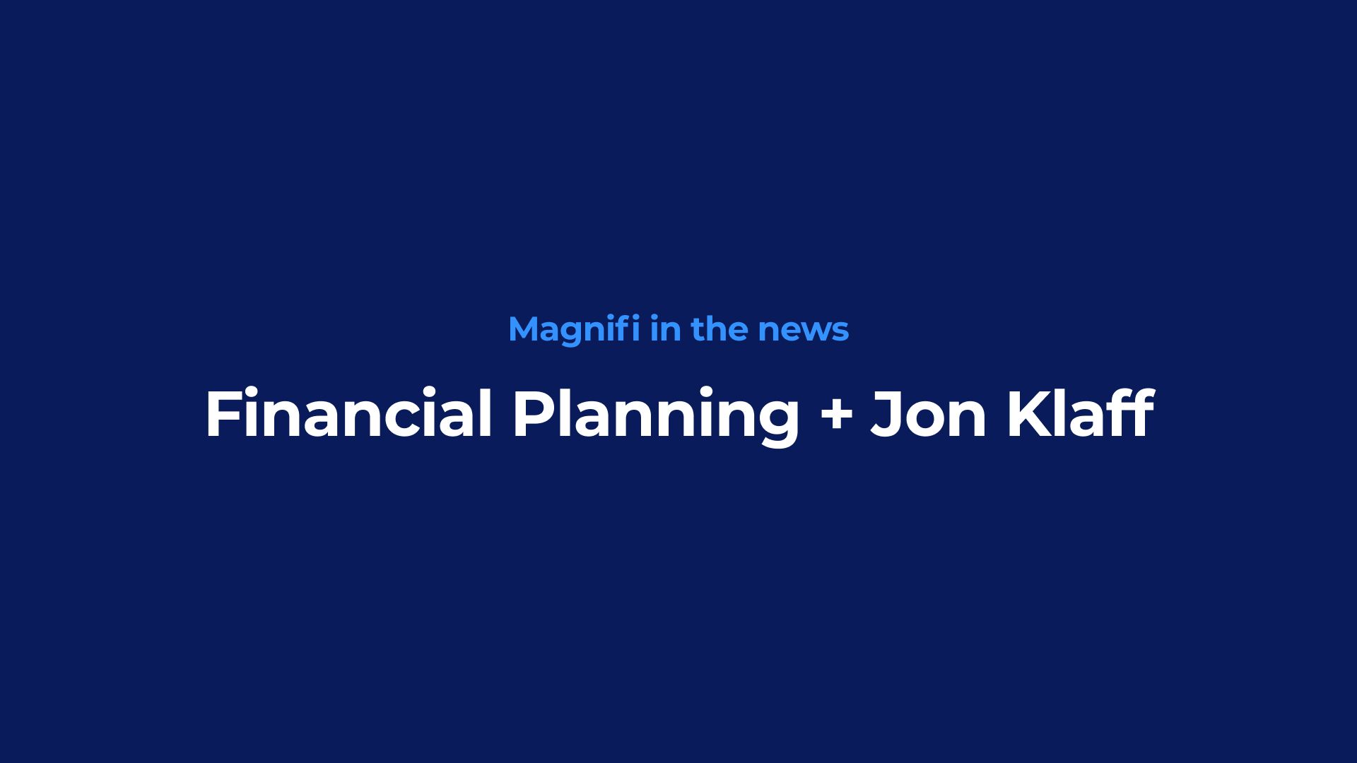 "Magnifi in the news
Financial Planning + Jon Klaff"