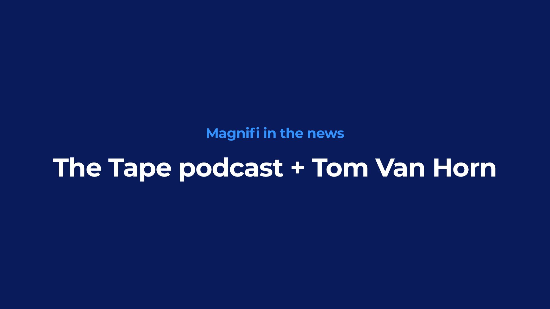 "Magnifi in the news
The Tape podcast + Tom Van Horn"
