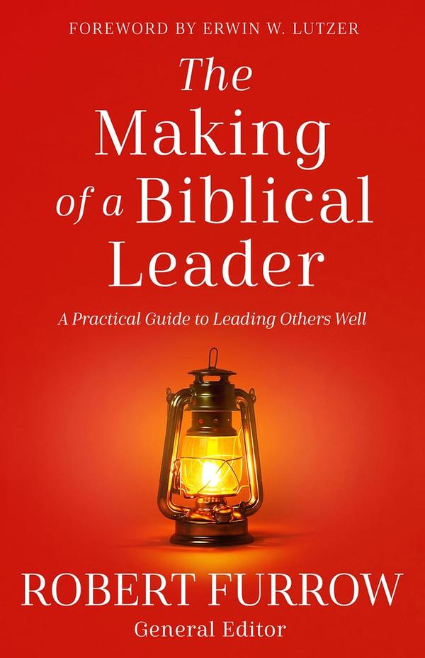 Foreword by Erwin W. Lutzer - The Making of a Biblical Leader: A Practical Guide to Leading Others Well by Robert Furrow - General Editor