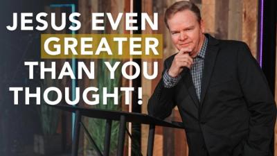 Jesus, Even Greater Than You Thought