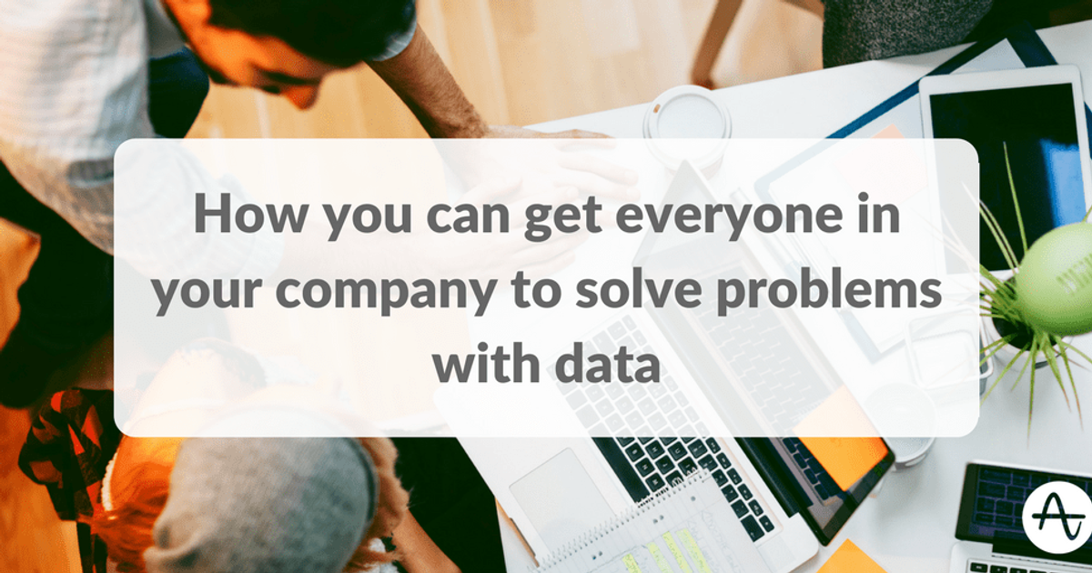 How You Can Get Everyone in Your Company to Solve Problems with Data ...