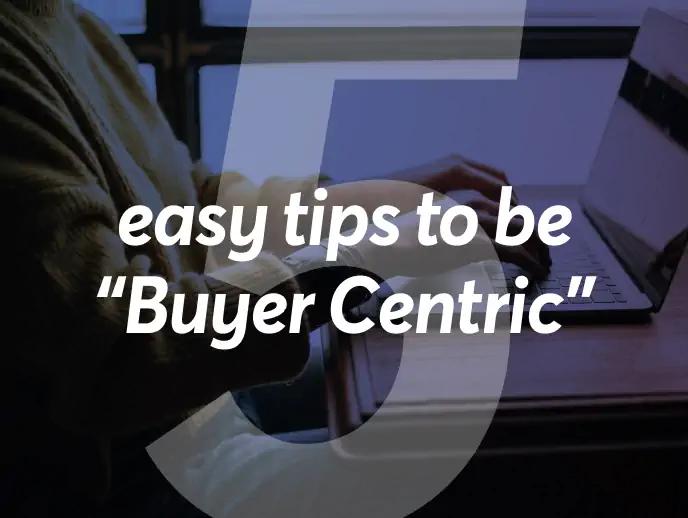 How to be more buyer centric in just 5 easy tips
