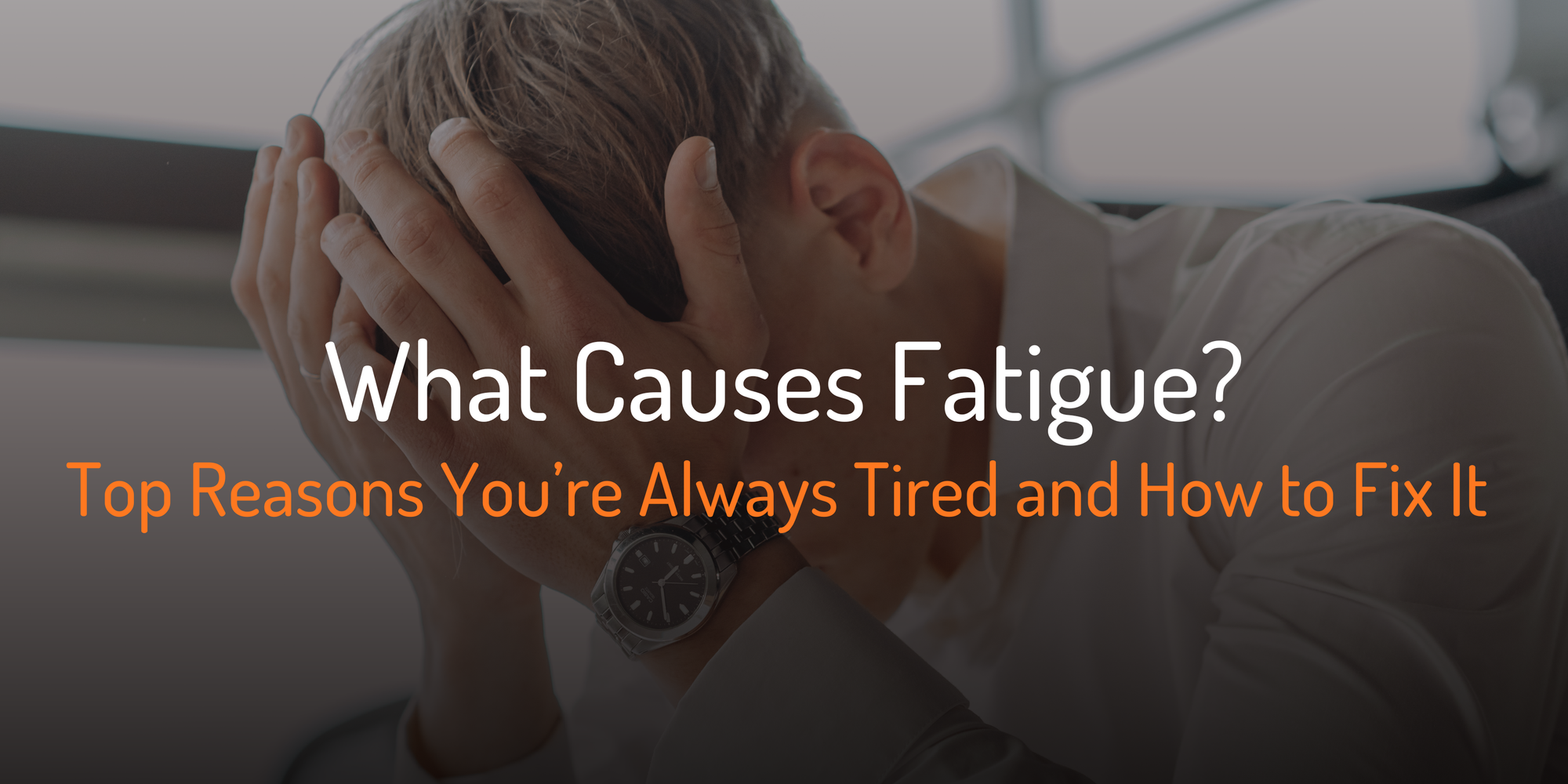 Cover Image for What Causes Fatigue? Top Reasons You’re Always Tired and How to Fix It