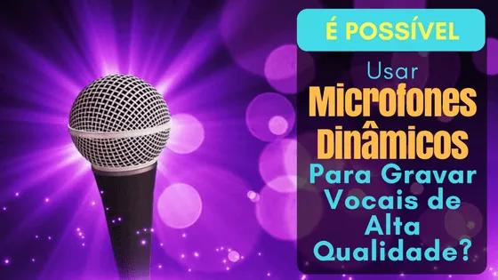 É Possível Usar Microfones Dinâmicos Para Gravar Vocais de Alta Qualidade?