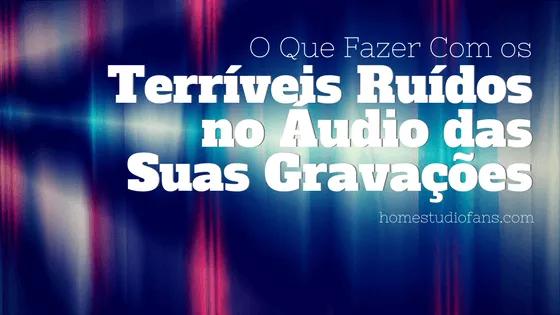 Programa Para Tirar Ruídos da Música - O Que Fazer Com os Terríveis Ruídos no Áudio das Suas Gravações