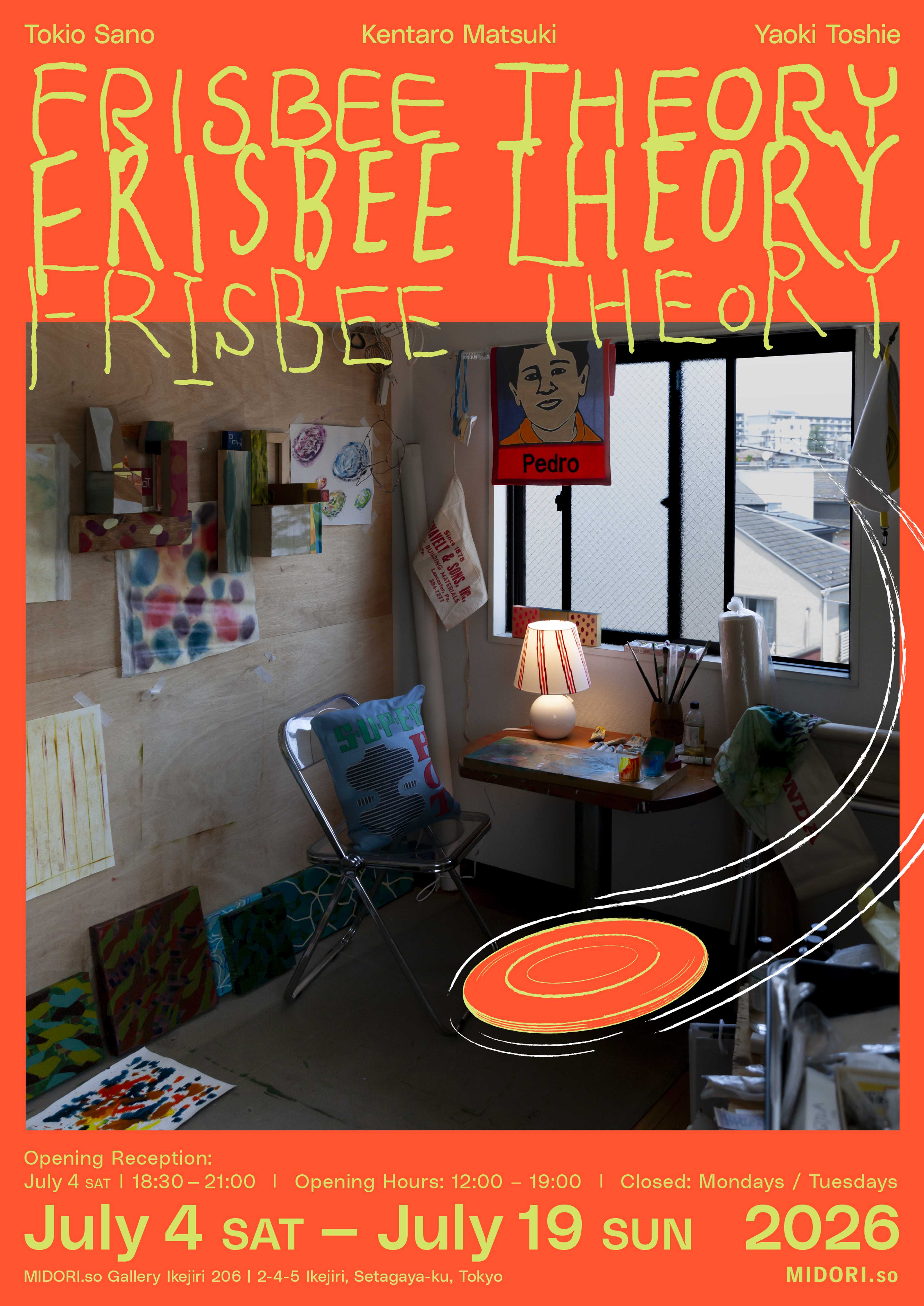 展覧会名|FRISBEE THEORY 会期|2026年7月4日(土)ー19日(日) 営業|12:00ー19:00(月・火休み) 会場|MIDORI.so Ikejiri Gallery 住所|東京都世田谷区池尻2丁目4−5 HOME/WORK VILLAGE 2F 出展作家|Tokio Sano / Kentaro Matsuki / YAOKI TOSHIE オープニングレセプション|2026年7月4日(土)18:30ー21:00