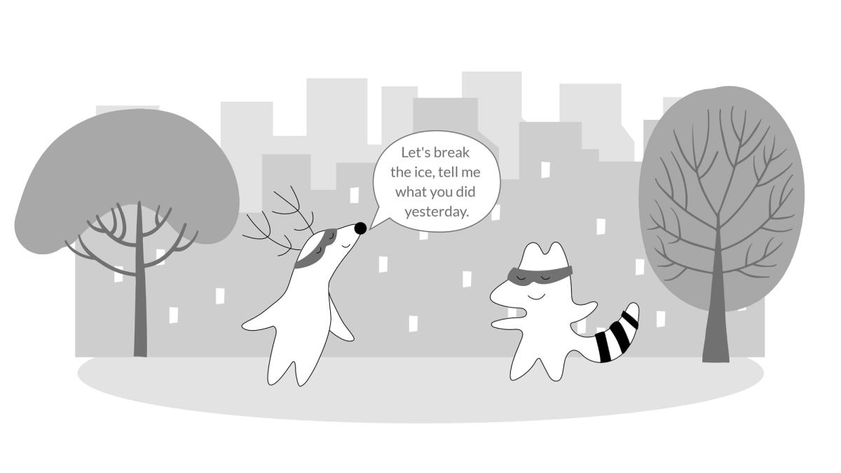 Soren telling Iggy: Let's break the ice, tell me what you did yesterday.