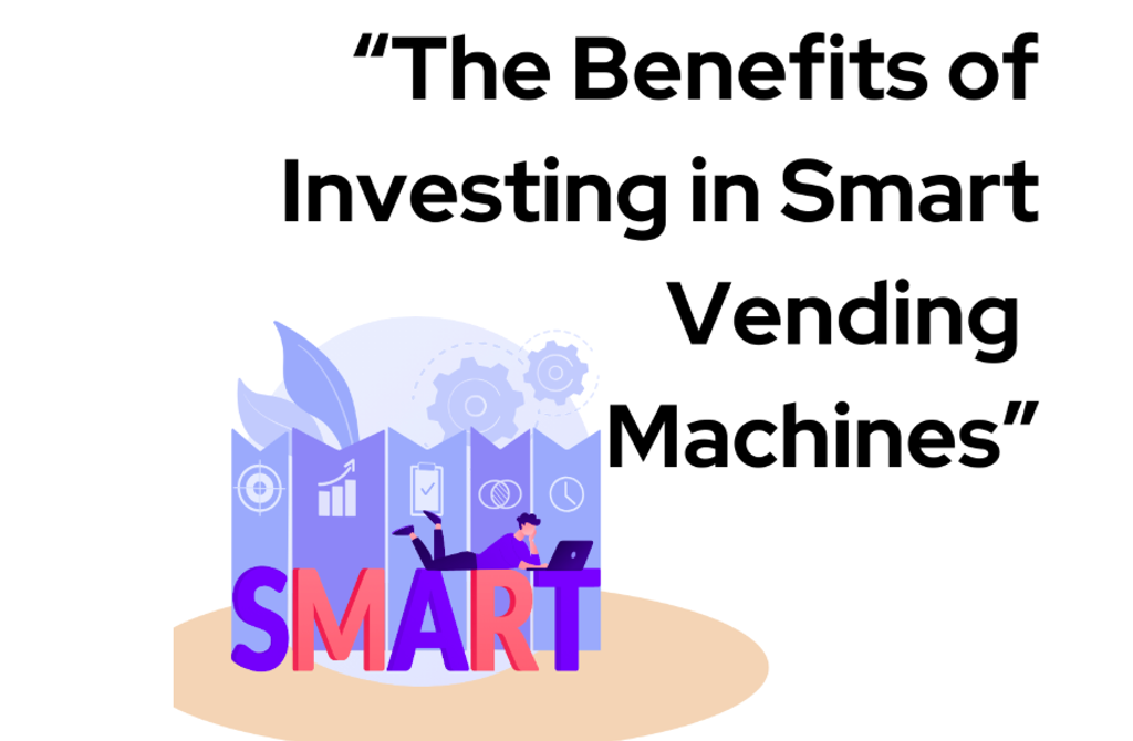 The Benefits of Investing in Smart Vending Machines