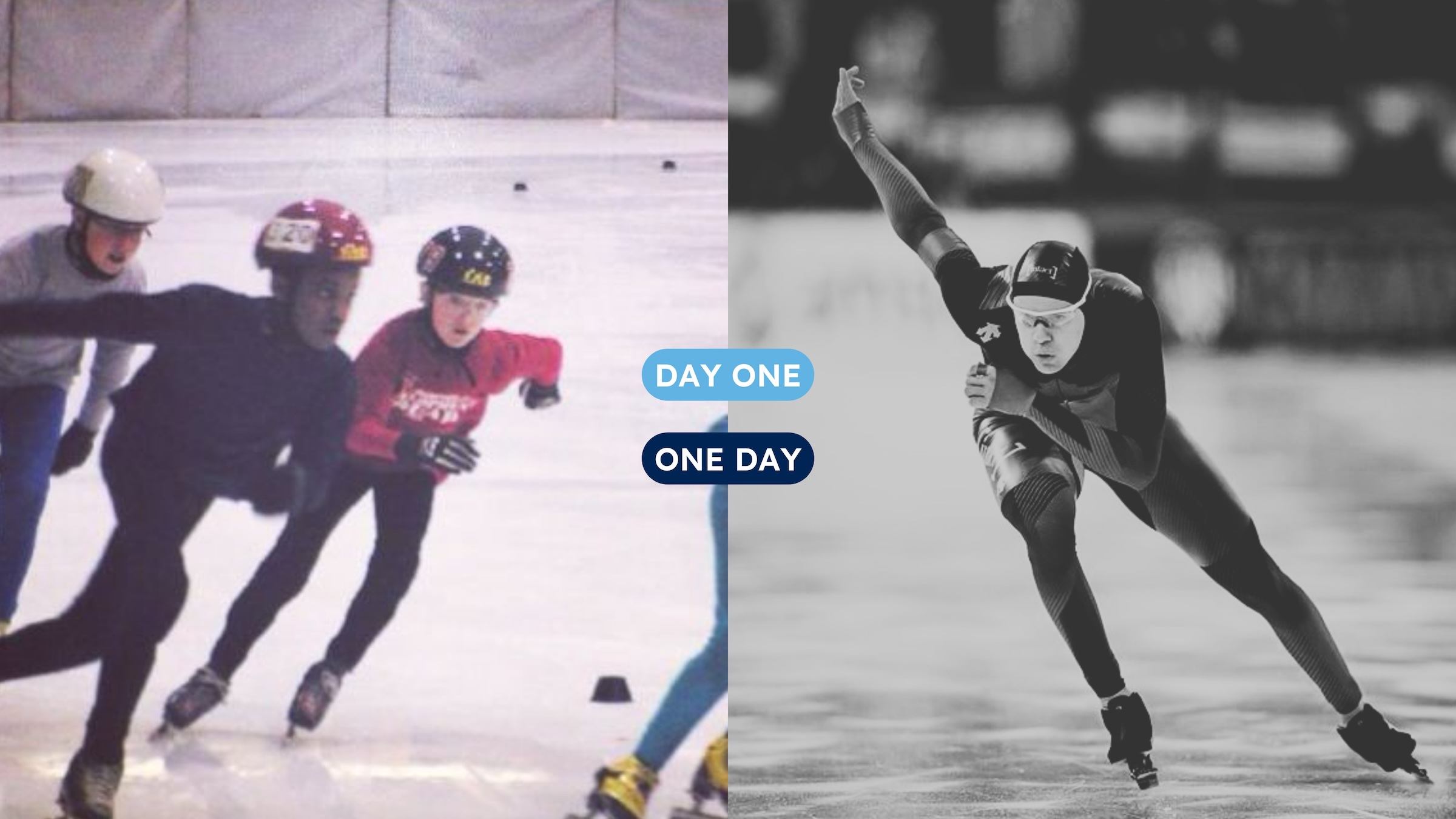 A young speed skater training as a beginner, next to the same athlete years later racing at an elite level, captioned "Day One, One Day."