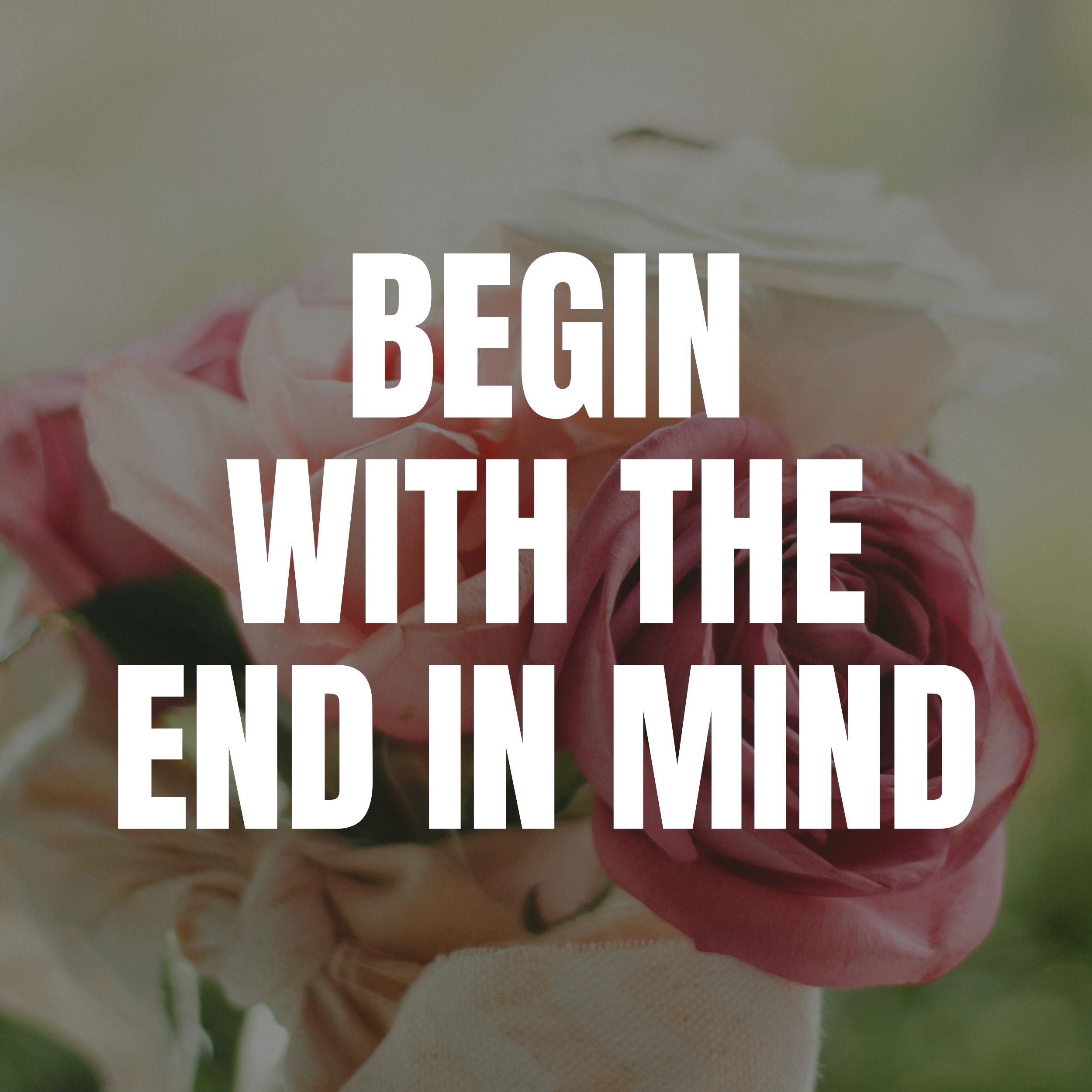 A bouquet of pink & white roses with the phrase "Begin with the end in mind" superimposed in bold white letters.