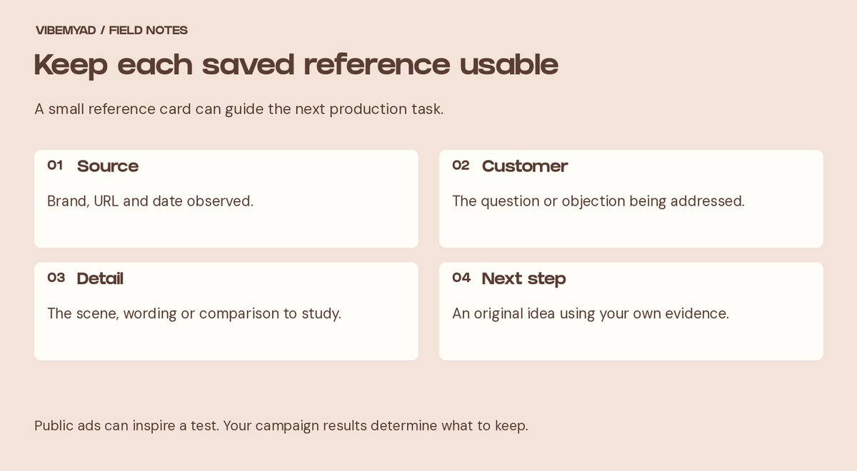 Keep each saved reference usable Source: Brand, URL and date observed. Customer: The question or objection being addressed. Detail: The scene, wording or comparison to study. Next step: An original idea using your own evidence.