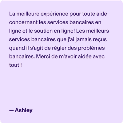 La meilleure expérience pour toute aide concernant les services bancaires en ligne et le soutien en ligne! Les meilleurs services bancaires que j'ai jamais reçus quand il s'agit de régler des problèmes bancaires. Merci de m'avoir aidée avec tout ! -Ashley