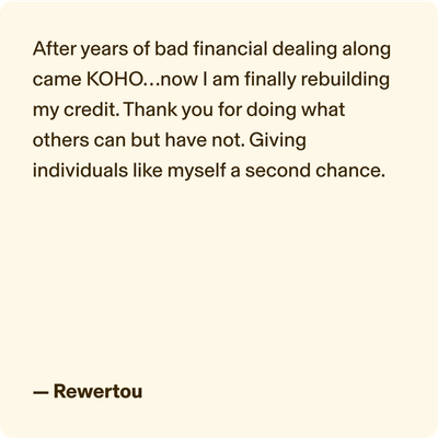 After years of bad financial dealing along came KOHO…now I am finally rebuilding my credit. Thank you for doing what others can but have not. Giving individuals like myself a second chance.