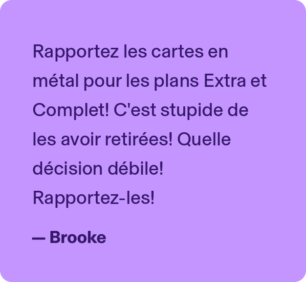 Rapportez les cartes en métal pour les plans Extra et Complet! C'est stupide de les avoir retirées! Quelle décision débile! Rapportez-les!- Brooke