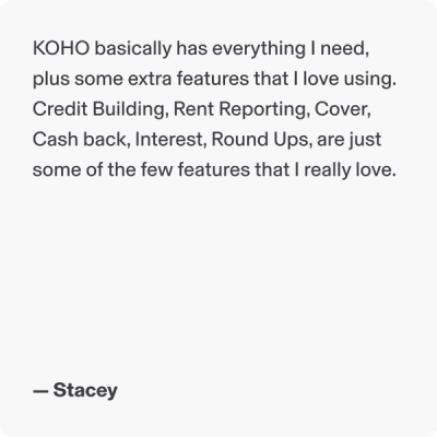 KOHO basically has everything I need, plus some extra features that I love using. Credit Building, Rent Reporting, Cover, Cash back, Interest, Round Ups, are just some of the few features that I really love.