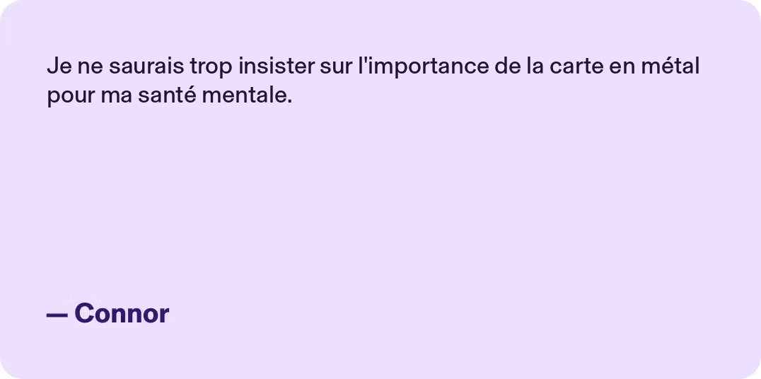 Je ne saurais trop insister sur l'importance des cartes en métal pour ma santé mentale.