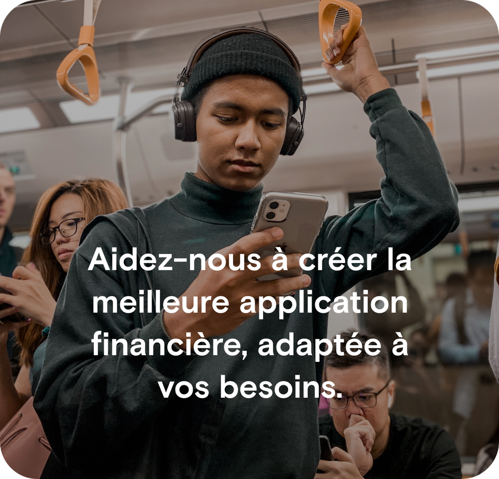 Aidez-nous à créer la meilleure application financière, adaptée à vos besoins.