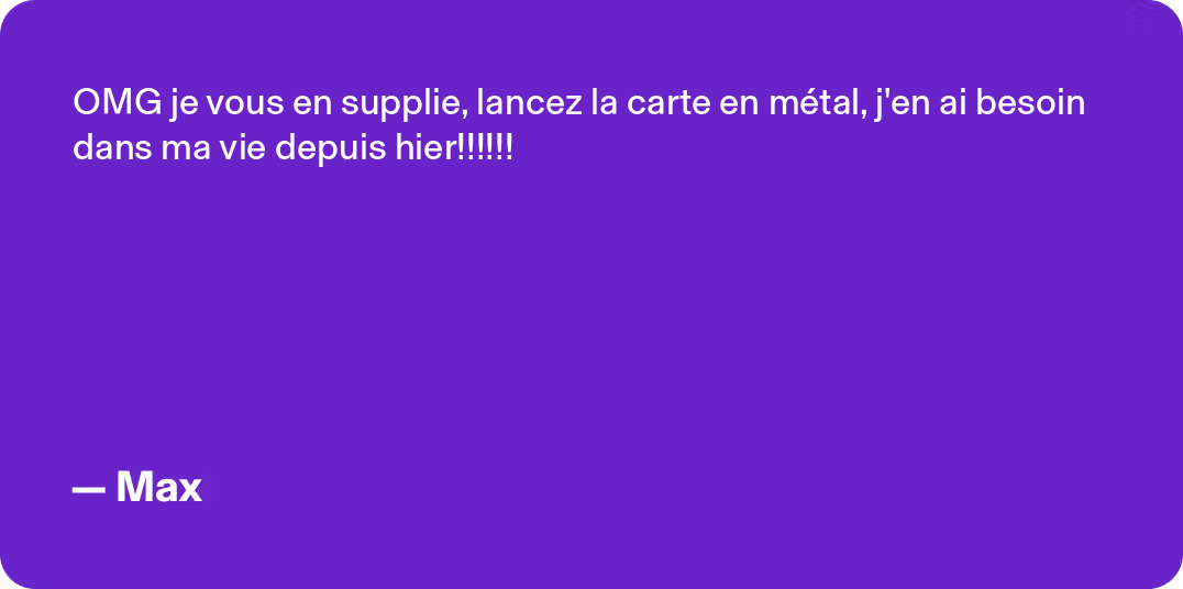 OMG je vous en supplie, lancez la carte en métal, j'en ai besoin dans ma vie depuis hier!!!! -Max -Max