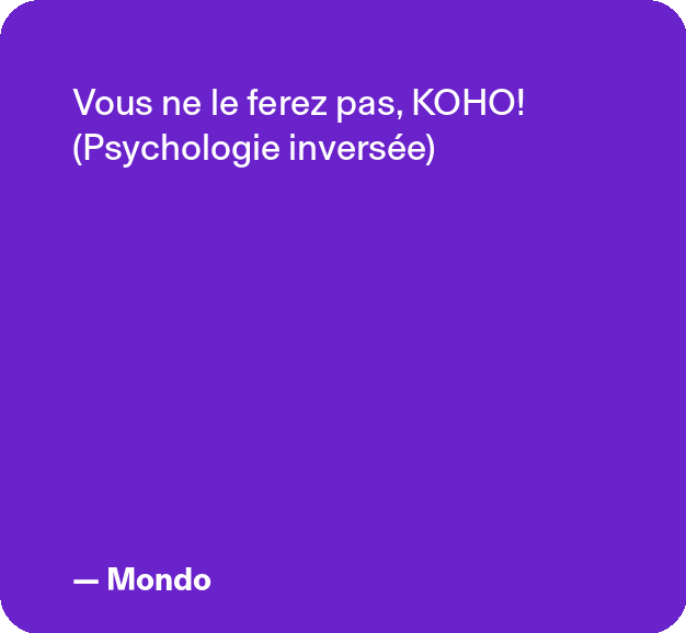 Vous ne le ferez pas, KOHO ! (Psychologie inversée) - Mondo