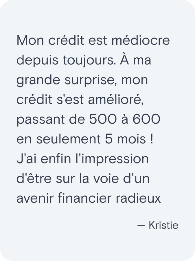 Mon crédit est médiocre depuis toujours. À ma grande surprise, mon crédit s'est amélioré, passant de 500 à 600 en seulement 5 mois ! J'ai enfin l'impression d'être sur la voie d'un avenir financier radieux. - Kristie