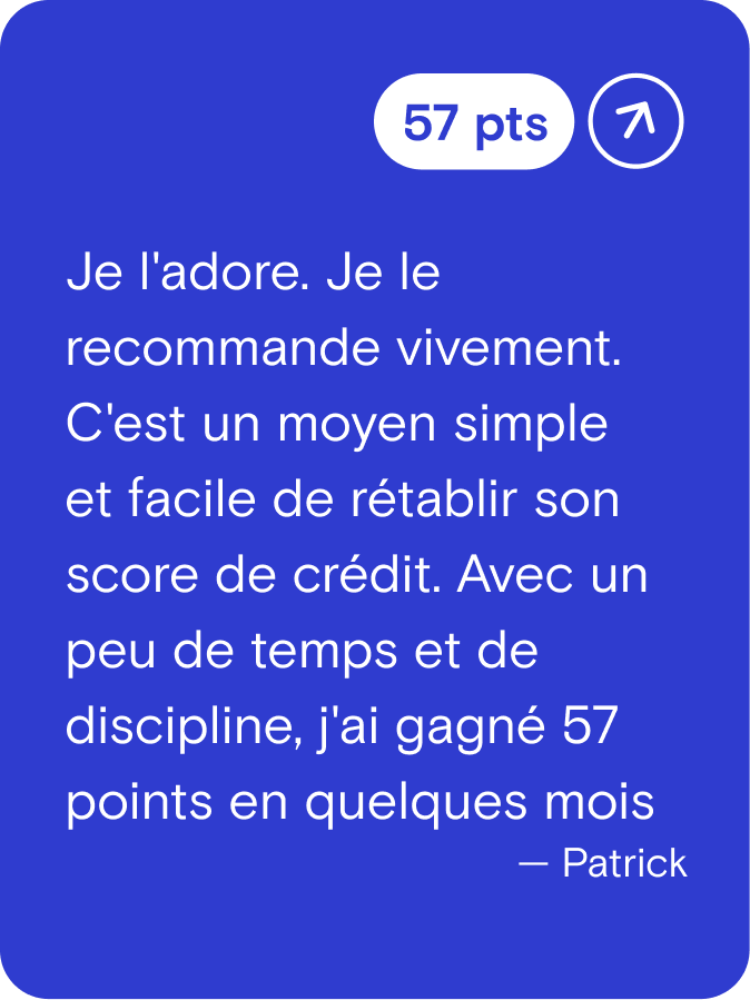 Je l'adore. Je le recommande vivement. C'est un moyen simple et facile de rétablir son score de crédit. Avec un peu de temps et de discipline, j'ai gagné 57 points en quelques mois. - Patrick