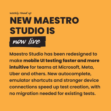 New Maestro Studio is now live. Maestro Studio has been redesigned to make mobile UI testing faster and more intuitive for teams at Microsoft, Meta, Uber and others. New autocomplete, emulator shortcuts and stronger device connections speed up test creation, with no migration needed for existing tests. New Maestro Studio is now live. Maestro Studio has been redesigned to make mobile UI testing faster and more intuitive for teams at Microsoft, Meta, Uber and others. New autocomplete, emulator shortcuts and stronger device connections speed up test creation, with no migration needed for existing tests.