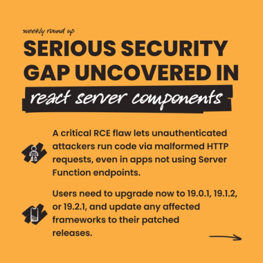 Serious Security Gap Uncovered in react server components. A critical RCE flaw lets unauthenticated attackers run code via malformed HTTP requests, even in apps not using Server Function endpoints. Users need to upgrade now to 19.0.1, 19.1.2, or 19.2.1, and update any affected frameworks to their patched releases. Serious Security Gap Uncovered in react server components. A critical RCE flaw lets unauthenticated attackers run code via malformed HTTP requests, even in apps not using Server Function endpoints. Users need to upgrade now to 19.0.1, 19.1.2, or 19.2.1, and update any affected frameworks to their patched releases.