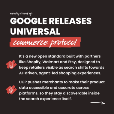 google releases universal commerce protocol. It’s a new open standard built with partners like Shopify, Walmart and Etsy, designed to keep retailers visible as search shifts towards AI-driven, agent-led shopping experiences. UCP pushes merchants to make their product data accessible and accurate across platforms, so they stay discoverable inside the search experience itself.