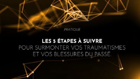 Les 5 étapes à suivre pour surmonter vos traumatismes et vos blessures du passé.