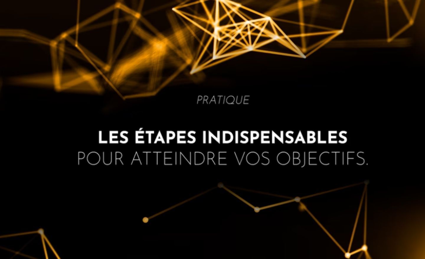 Les étapes indispensables pour atteindre vos objectifs.