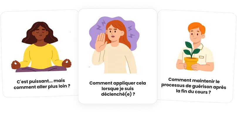 C'est puissant… mais comment aller plus loin ? — Comment appliquer cela lorsque je suis déclenché(e) ? — Comment maintenir le processus de guérison après la fin du cours ?