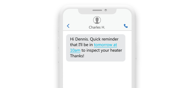 a phone with the message “Hi Dennis, Quick reminder that I’ll be in tomorrow at 10 am to inspect your heater. Thanks. -Charles” a phone with the message “Hi Dennis, Quick reminder that I’ll be in tomorrow at 10 am to inspect your heater. Thanks. -Charles”