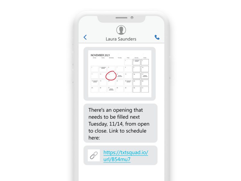 an sms on a phone reading “There’s an opening that needs to be filled next Tuesday, 11/14, from open to close. Link to the schedule here: https://txtsquad.io/url/B54mu7.” an sms on a phone reading “There’s an opening that needs to be filled next Tuesday, 11/14, from open to close. Link to the schedule here: https://txtsquad.io/url/B54mu7.”