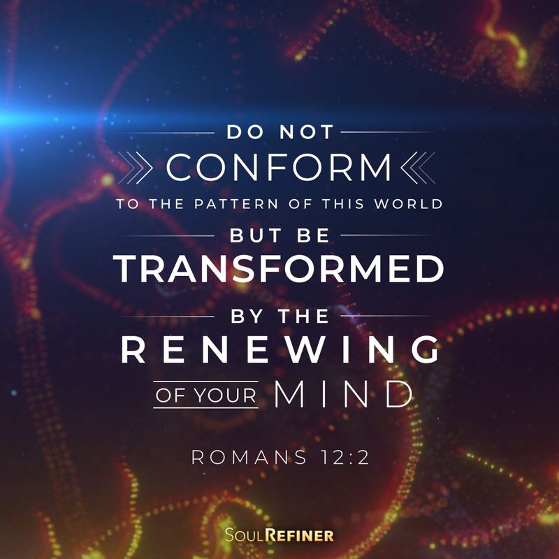 Do not conform but be transformed by the renewing of your mind.