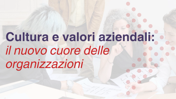 Cultura e valori aziendali: il nuovo cuore delle organizzazioni