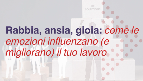 Rabbia, ansia, gioia: come le emozioni influenzano (e migliorano) il tuo lavoro