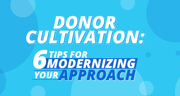 Donor Cultivation: 6 Tips for Modernizing Your Approach