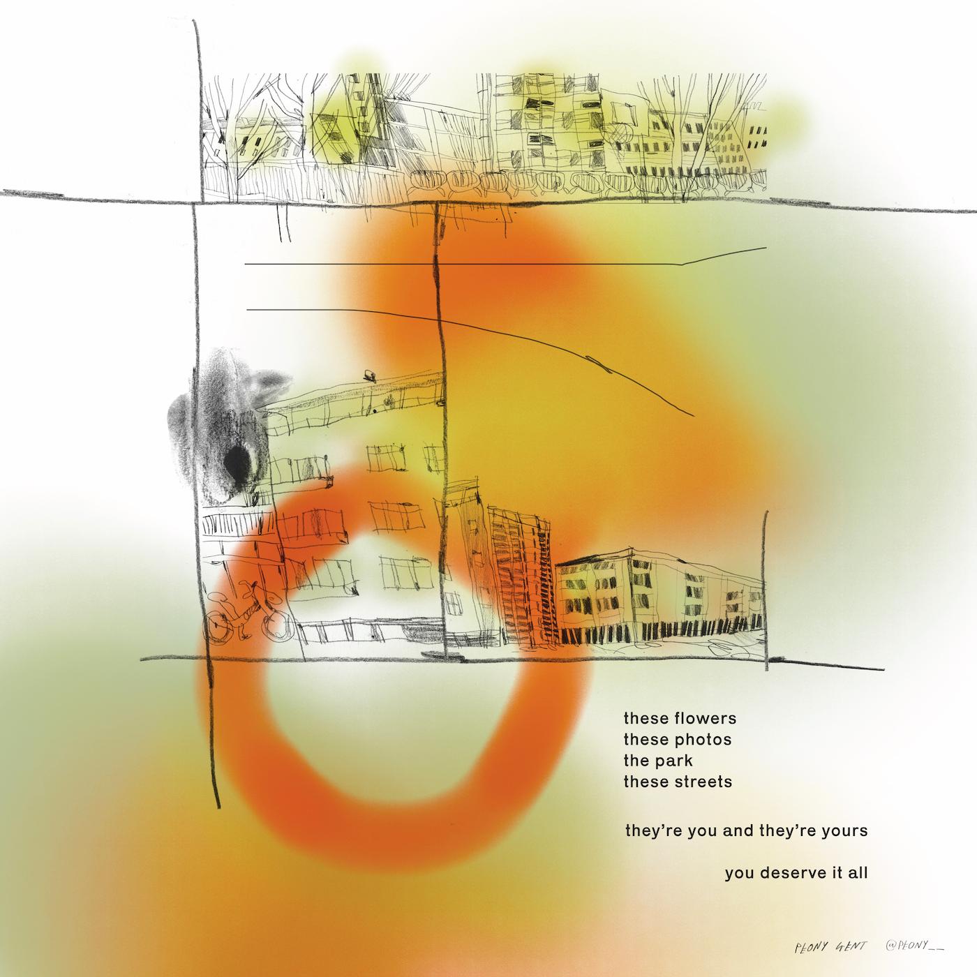Expressive drawing of a streetscape with the words 'thes flowers, these photos, the park, these streets, they're you and they're yours, you deserve it all'