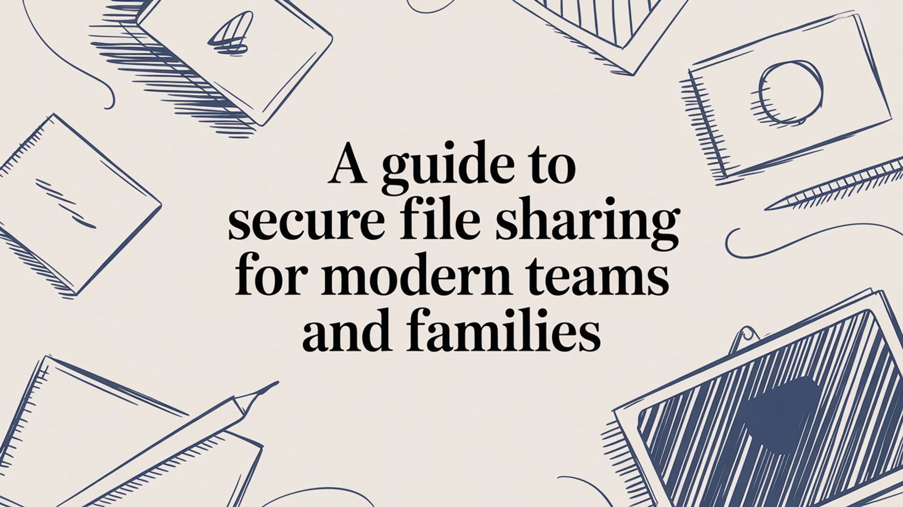 A Guide to Secure File Sharing for Modern Teams and Families