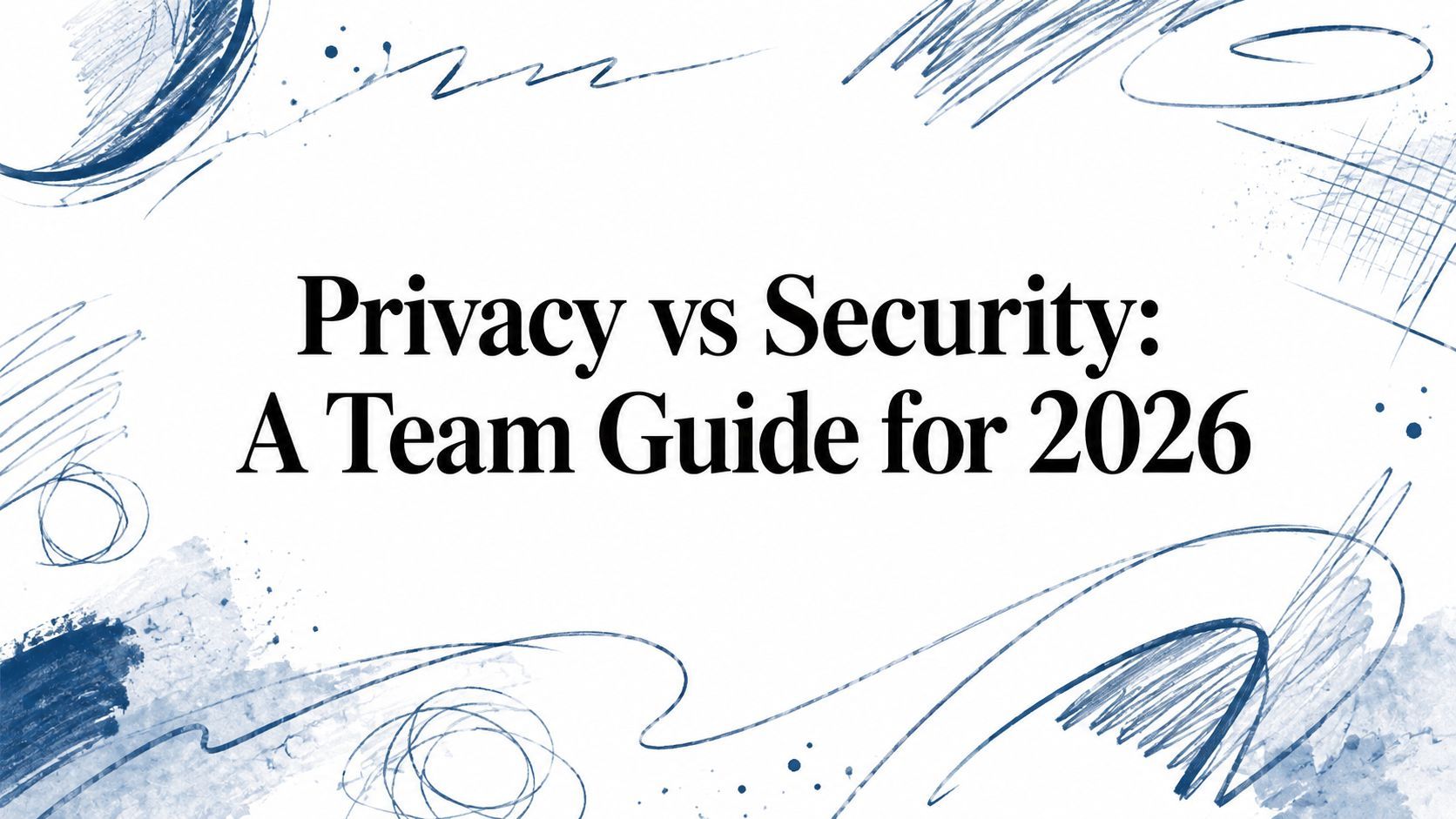 Privacy vs Security: A Team Guide for 2026
