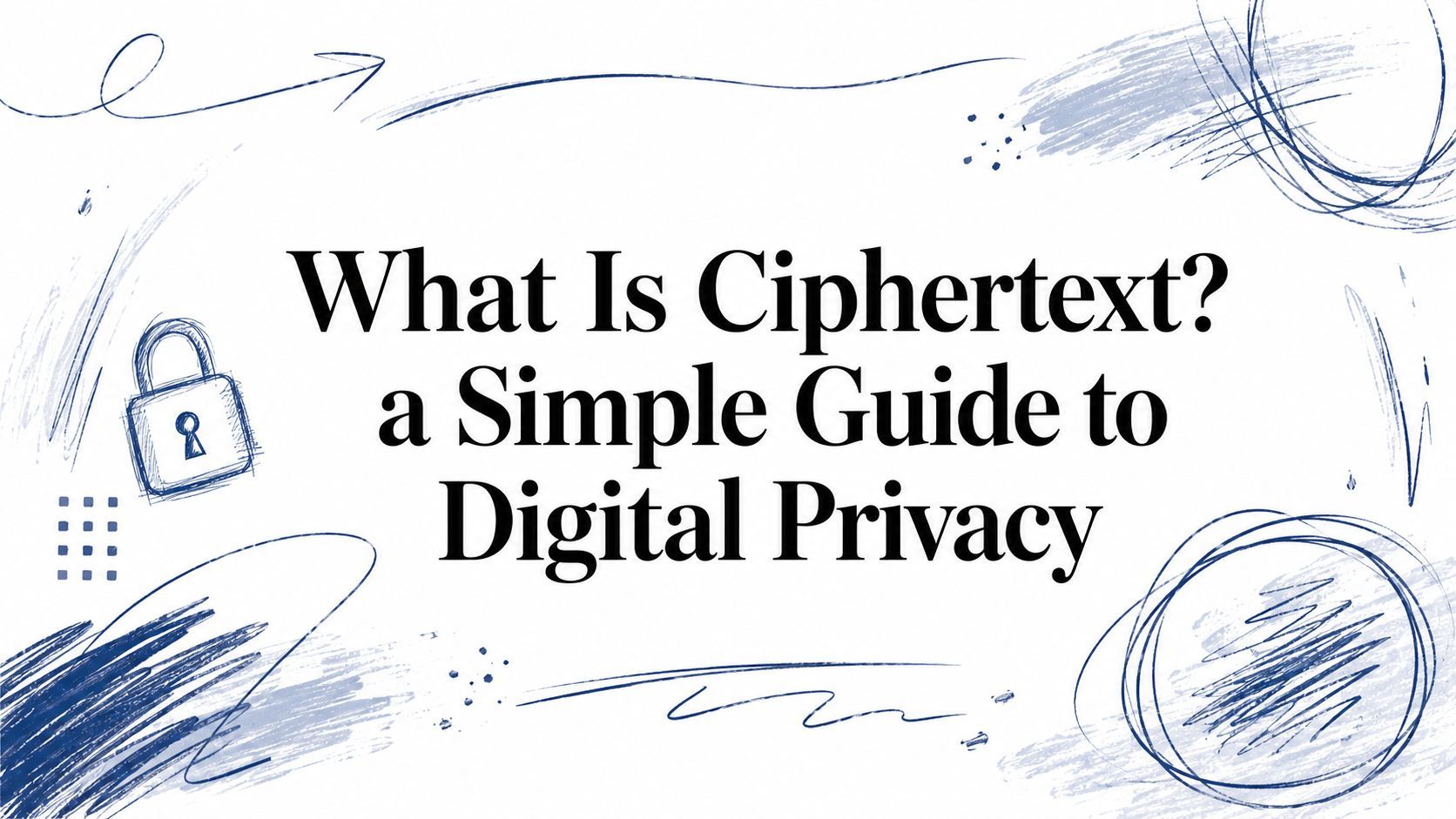 What Is Ciphertext? a Simple Guide to Digital Privacy