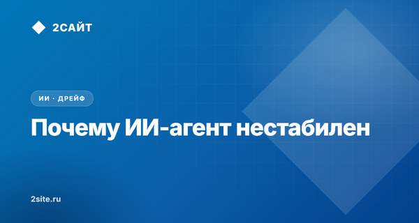 Почему ИИ-агент «то работает, то нет»: что такое дрейф агента