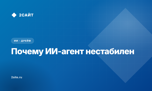 Почему ИИ-агент «то работает, то нет»: что такое дрейф агента
