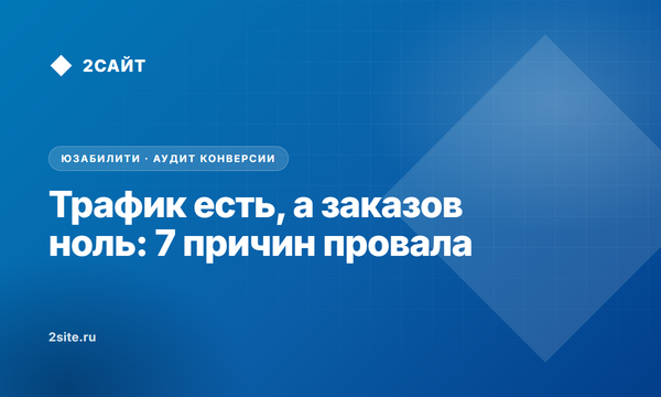 Трафик есть, а заказов ноль: 7 причин низкой конверсии и как их устранить