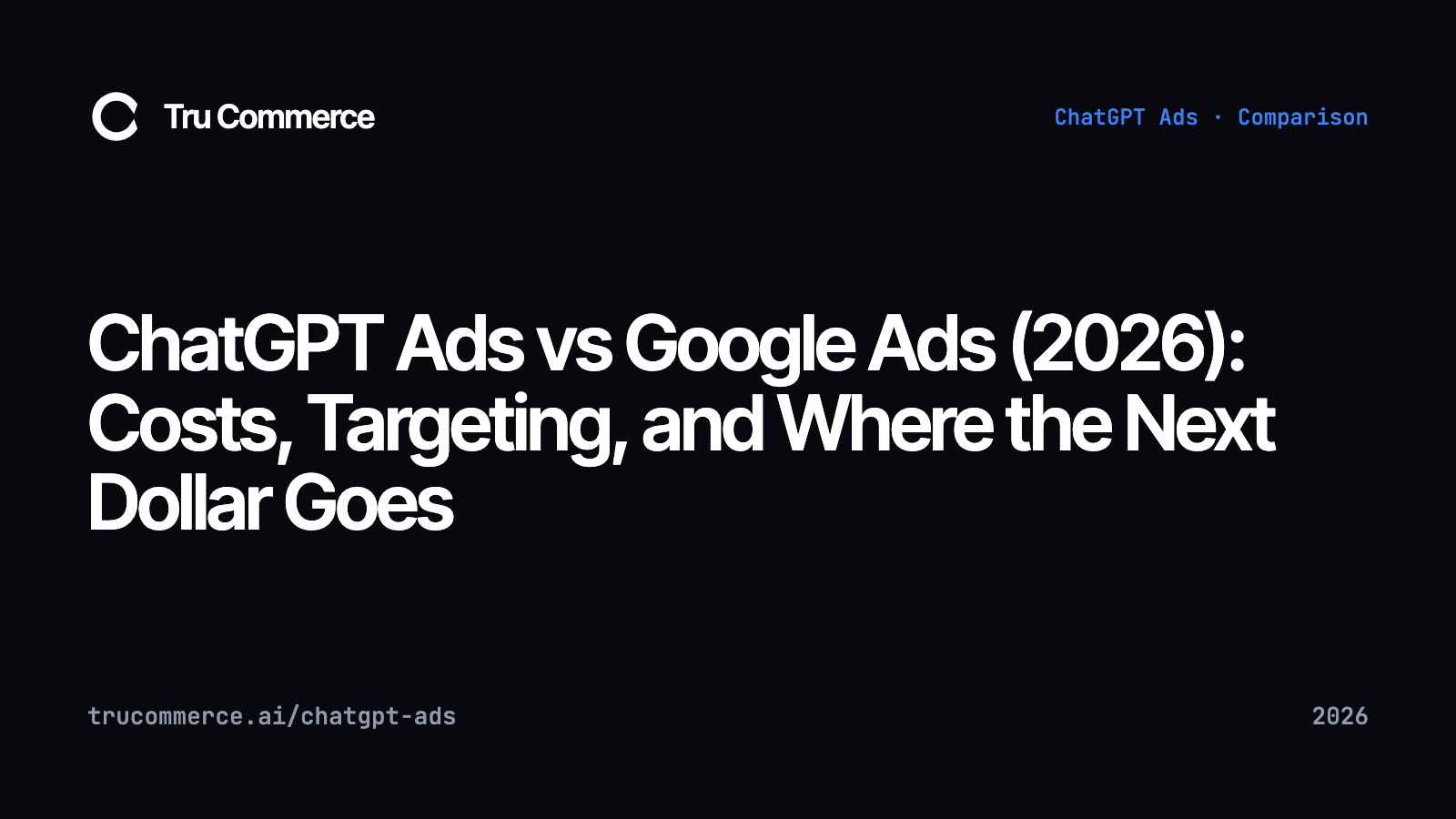 ChatGPT Ads vs Google Ads (2026): Costs, Targeting, and Where the Next Dollar Goes — Tru Commerce guide