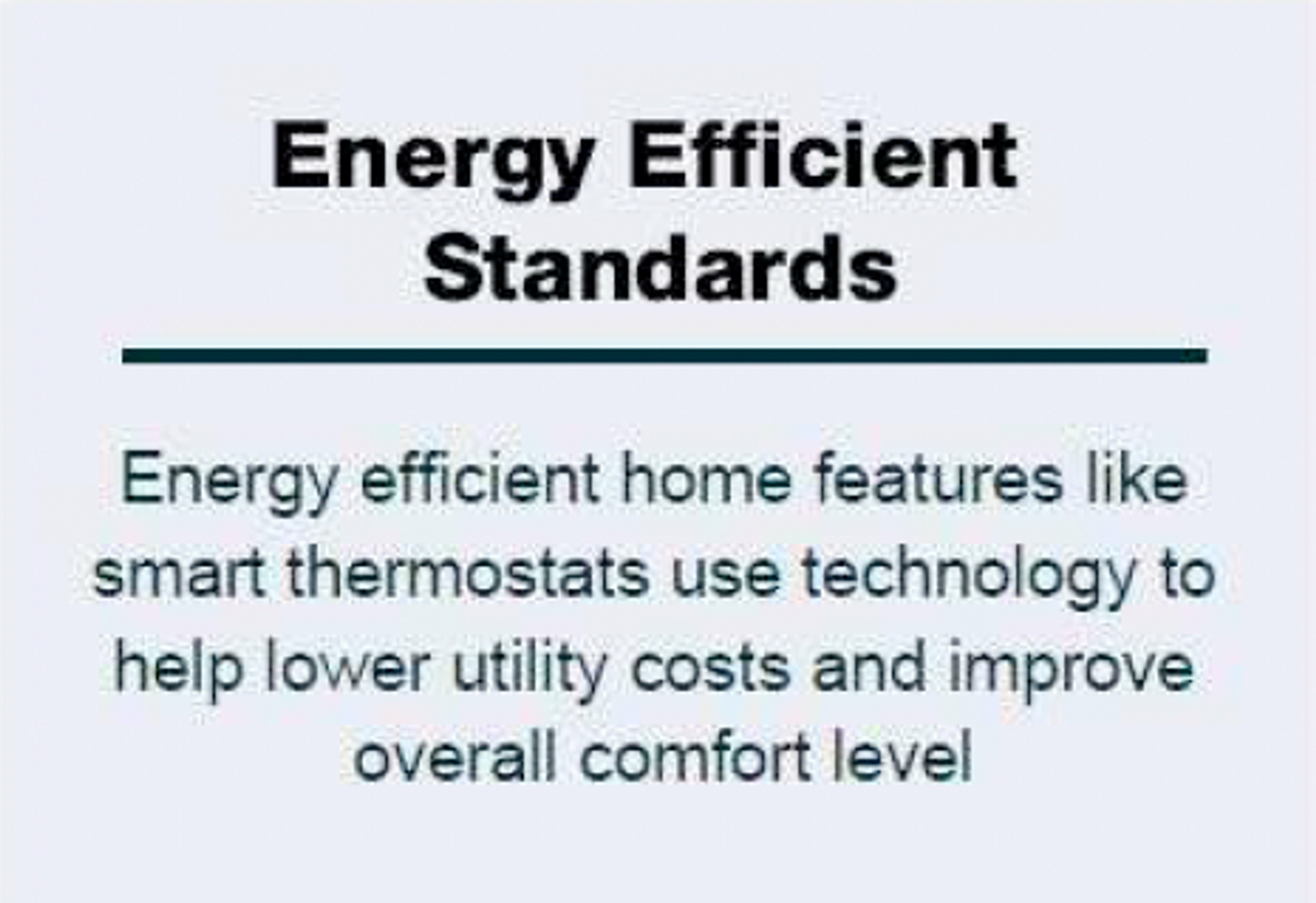 Text "Energy Efficient Standards Energy efficient home features like smart thermostats use technology to help lower utility costs and improve overall comfort level."